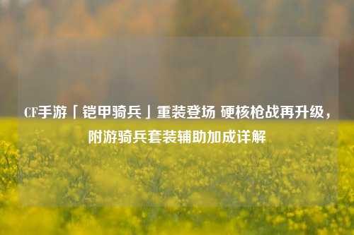 CF手游「铠甲骑兵」重装登场 硬核枪战再升级，附游骑兵套装辅助加成详解