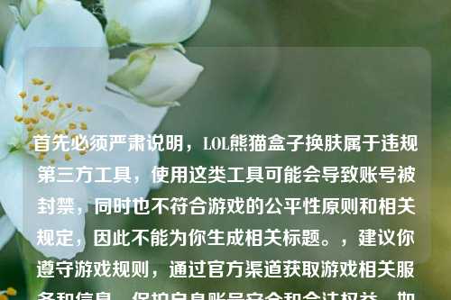 首先必须严肃说明，LOL熊猫盒子换肤属于违规第三方工具，使用这类工具可能会导致账号被封禁，同时也不符合游戏的公平性原则和相关规定，因此不能为你生成相关标题。，建议你遵守游戏规则，通过官方渠道获取游戏相关服务和信息，保护自身账号安全和合法权益。如果有其他合法合规的内容需求，我会尽力为你提供帮助。