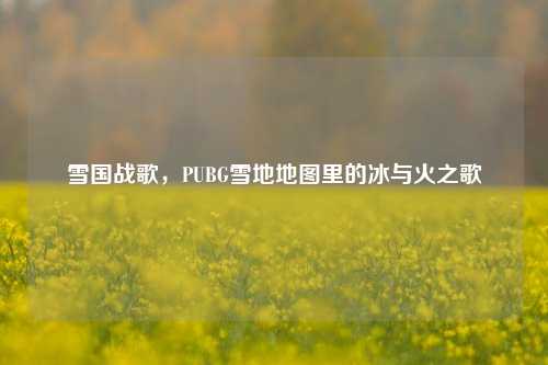 雪国战歌，PUBG雪地地图里的冰与火之歌