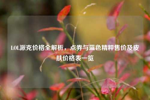 LOL派克价格全解析，点券与蓝色精粹售价及皮肤价格表一览