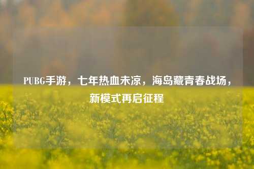 PUBG手游，七年热血未凉，海岛藏青春战场，新模式再启征程