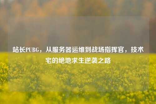 站长PUBG，从服务器运维到战场指挥官，技术宅的绝地求生逆袭之路