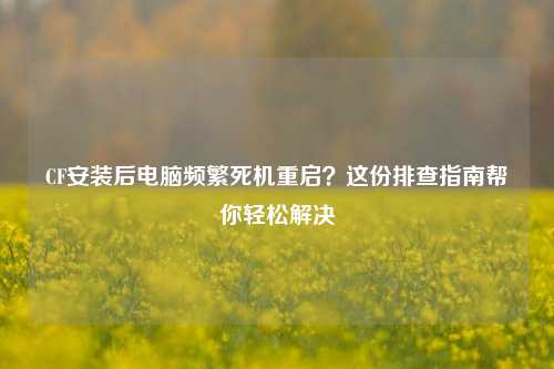 CF安装后电脑频繁死机重启？这份排查指南帮你轻松解决
