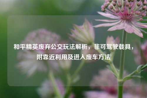 和平精英废弃公交玩法解析，非可驾驶载具，附靠近利用及进入废车 *** 