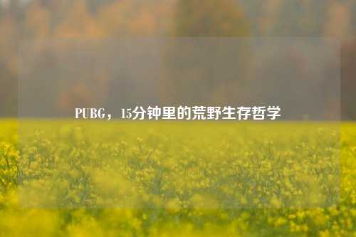 PUBG，15分钟里的荒野生存哲学