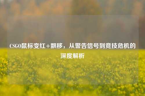 CSGO鼠标变红+飘移，从警告信号到竞技危机的深度解析
