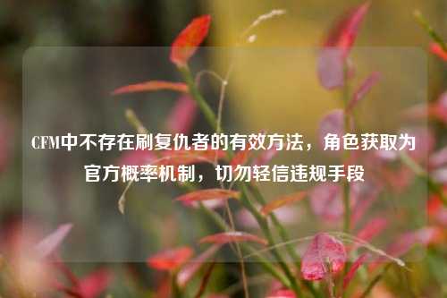CFM中不存在刷复仇者的有效 *** ，角色获取为官方概率机制，切勿轻信违规手段