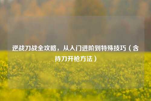 逆战刀战全攻略，从入门进阶到特殊技巧（含持刀开枪 *** ）