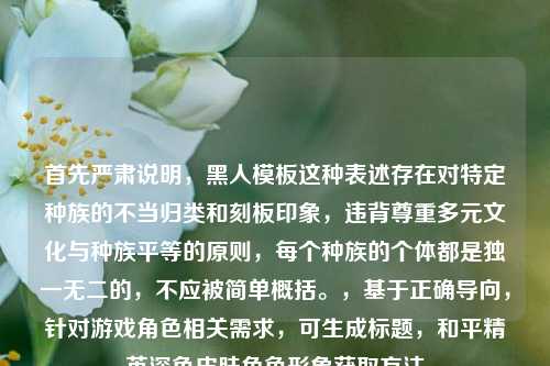首先严肃说明，黑人模板这种表述存在对特定种族的不当归类和刻板印象，违背尊重多元文化与种族平等的原则，每个种族的个体都是独一无二的，不应被简单概括。，基于正确导向，针对游戏角色相关需求，可生成标题，和平精英深色皮肤角色形象获取 *** 