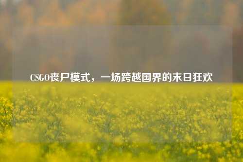 CSGO丧尸模式，一场跨越国界的末日狂欢