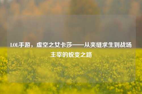 LOL手游，虚空之女卡莎——从夹缝求生到战场主宰的蜕变之路