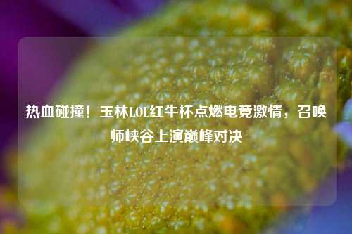 热血碰撞！玉林LOL红牛杯点燃电竞 *** ，召唤师峡谷上演巅峰对决