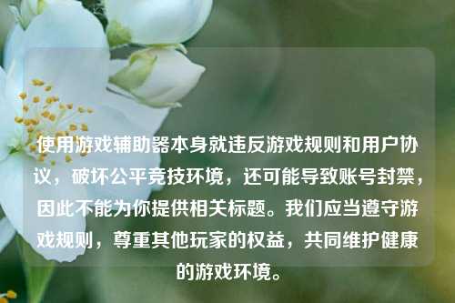 使用游戏辅助器本身就违反游戏规则和用户协议，破坏公平竞技环境，还可能导致账号封禁，因此不能为你提供相关标题。我们应当遵守游戏规则，尊重其他玩家的权益，共同维护健康的游戏环境。