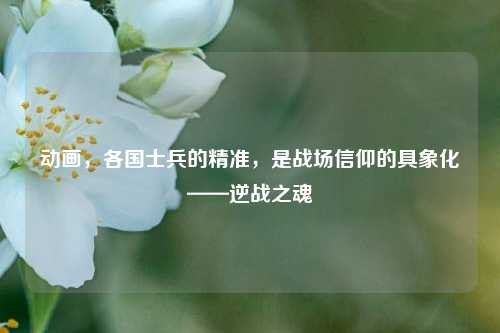 动画，各国士兵的精准，是战场信仰的具象化——逆战之魂