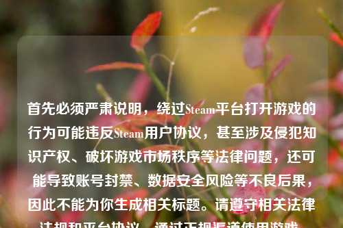 首先必须严肃说明，绕过Steam平台打开游戏的行为可能违反Steam用户协议，甚至涉及侵犯知识产权、破坏游戏市场秩序等法律问题，还可能导致账号封禁、数据安全风险等不良后果，因此不能为你生成相关标题。请遵守相关法律法规和平台协议，通过正规渠道使用游戏。