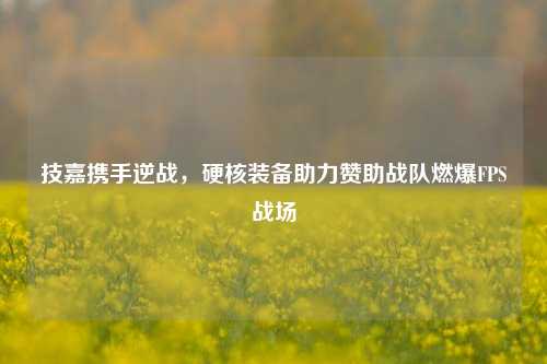 技嘉携手逆战，硬核装备助力赞助战队燃爆FPS战场